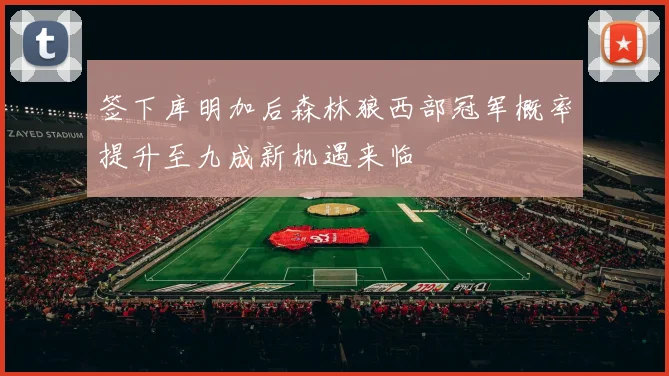 签下库明加后森林狼西部冠军概率提升至九成新机遇来临