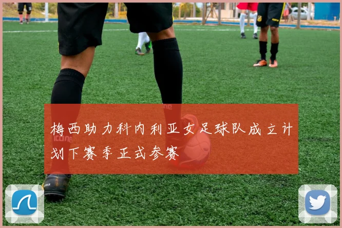 梅西助力科内利亚女足球队成立计划下赛季正式参赛