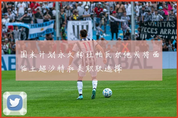 国米计划永久转让帕瓦尔他或将面临土超沙特和美职联选择