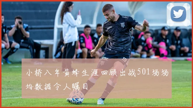 小桥八年黄蜂生涯回顾出战501场场均数据令人瞩目