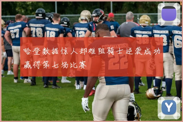 哈登数据惊人却难阻骑士逆袭成功赢得第七场比赛