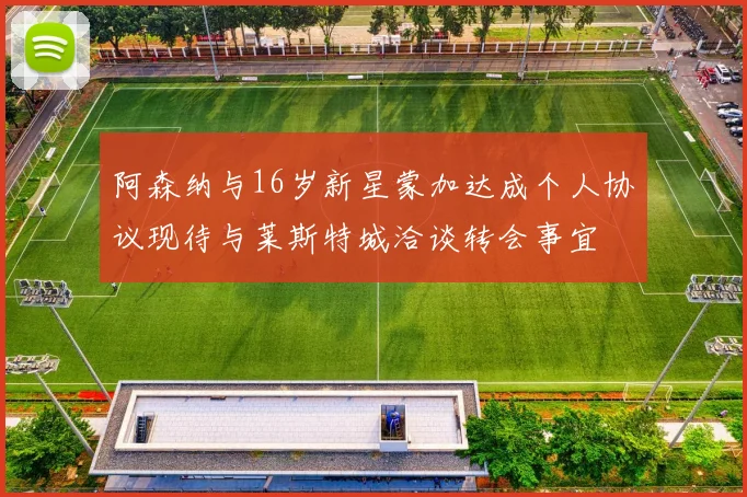 阿森纳与16岁新星蒙加达成个人协议现待与莱斯特城洽谈转会事宜