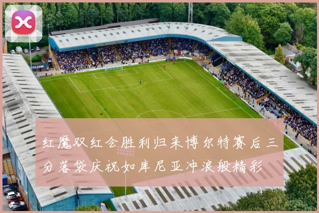 红魔双红会胜利归来博尔特赛后三分落袋庆祝如库尼亚冲浪般精彩