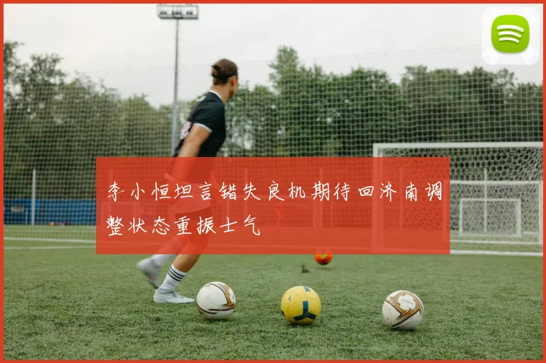 李小恒坦言错失良机期待回济南调整状态重振士气