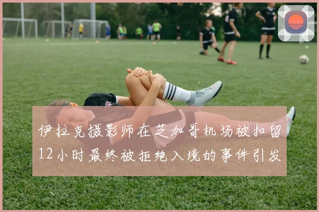 伊拉克摄影师在芝加哥机场被扣留12小时最终被拒绝入境的事件引发关注