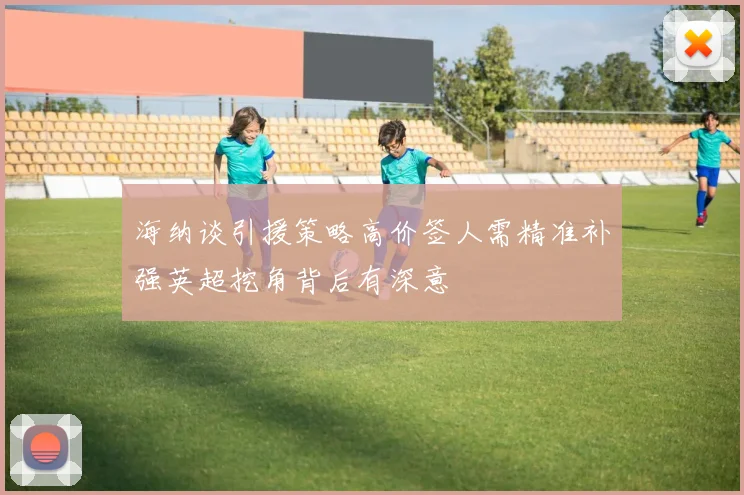 海纳谈引援策略高价签人需精准补强英超挖角背后有深意