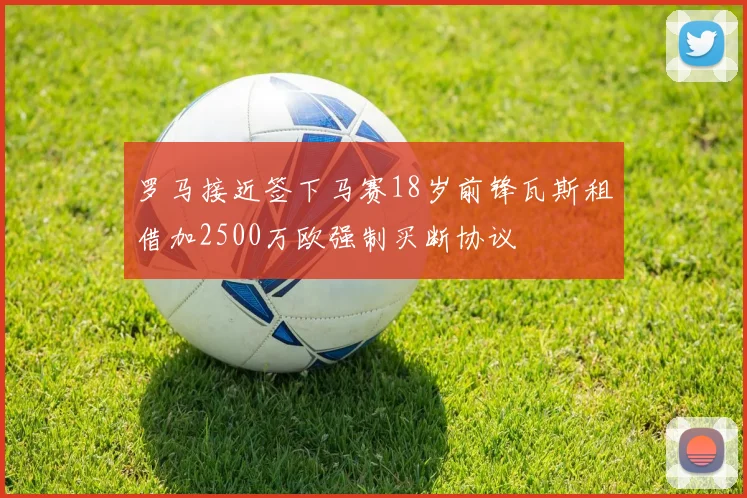 罗马接近签下马赛18岁前锋瓦斯租借加2500万欧强制买断协议