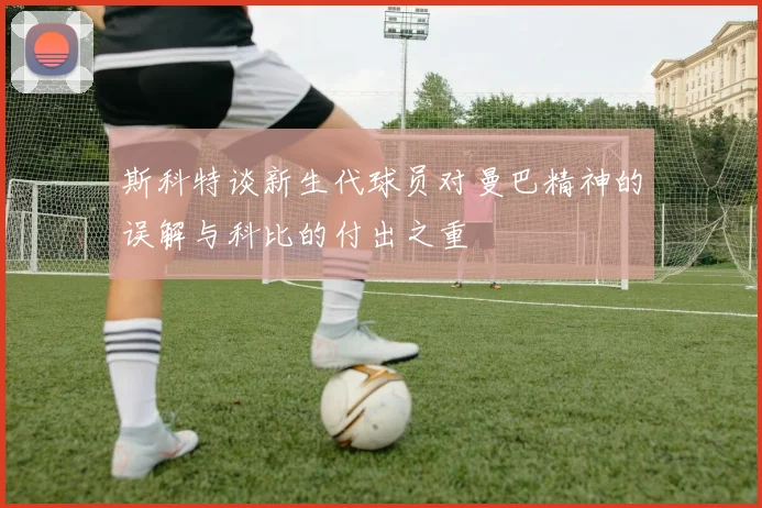斯科特谈新生代球员对曼巴精神的误解与科比的付出之重