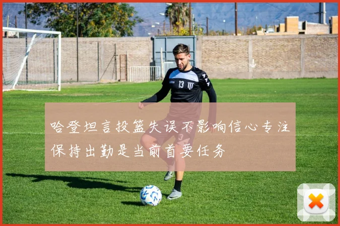 哈登坦言投篮失误不影响信心专注保持出勤是当前首要任务
