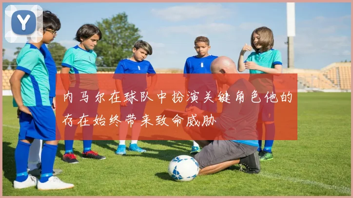内马尔在球队中扮演关键角色他的存在始终带来致命威胁