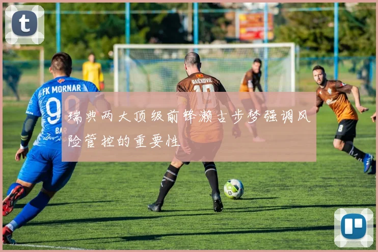 瑞典两大顶级前锋濑古步梦强调风险管控的重要性