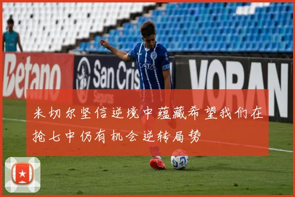 米切尔坚信逆境中蕴藏希望我们在抢七中仍有机会逆转局势