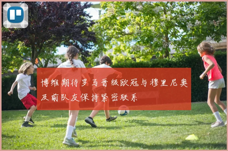 博维期待罗马晋级欧冠与穆里尼奥及前队友保持紧密联系