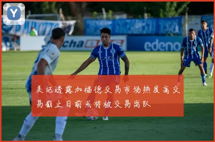 美记透露加福德交易市场热度高交易截止日前或将被交易离队
