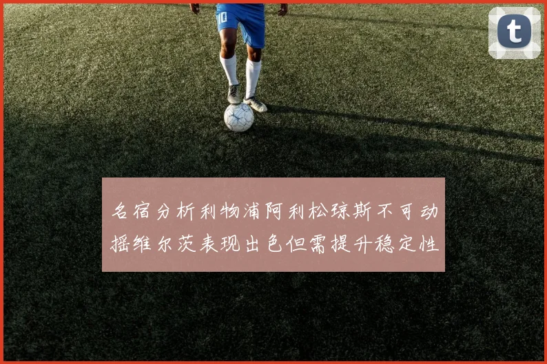 名宿分析利物浦阿利松琼斯不可动摇维尔茨表现出色但需提升稳定性