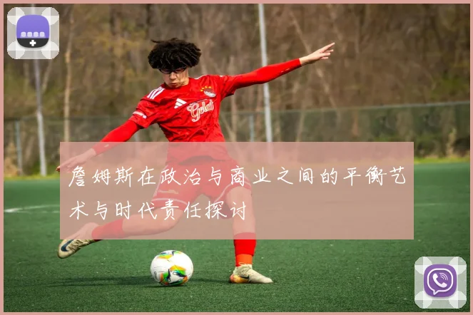 詹姆斯在政治与商业之间的平衡艺术与时代责任探讨
