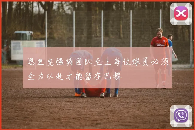 恩里克强调团队至上每位球员必须全力以赴才能留在巴黎