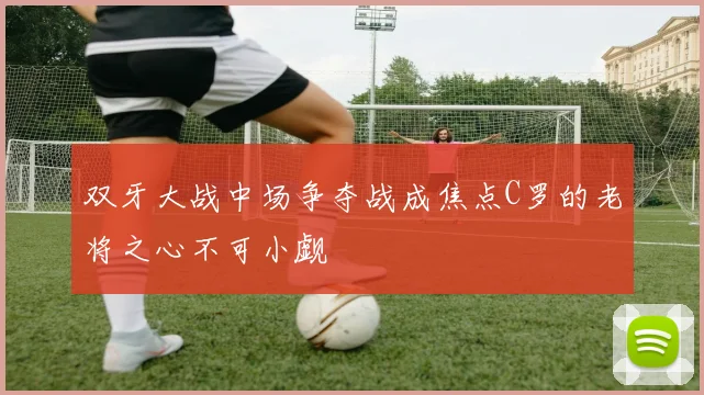 双牙大战中场争夺战成焦点C罗的老将之心不可小觑
