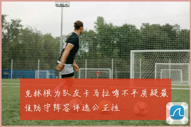 克林根为队友卡马拉鸣不平质疑最佳防守阵容评选公正性