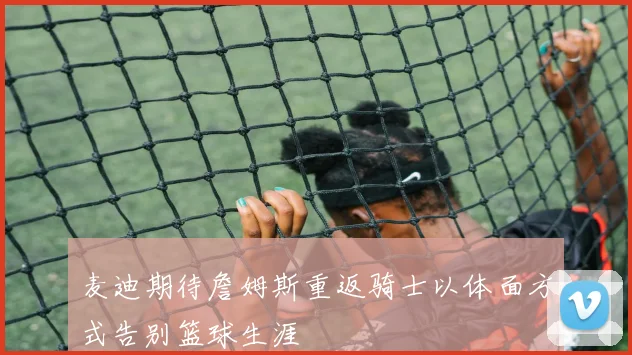 麦迪期待詹姆斯重返骑士以体面方式告别篮球生涯