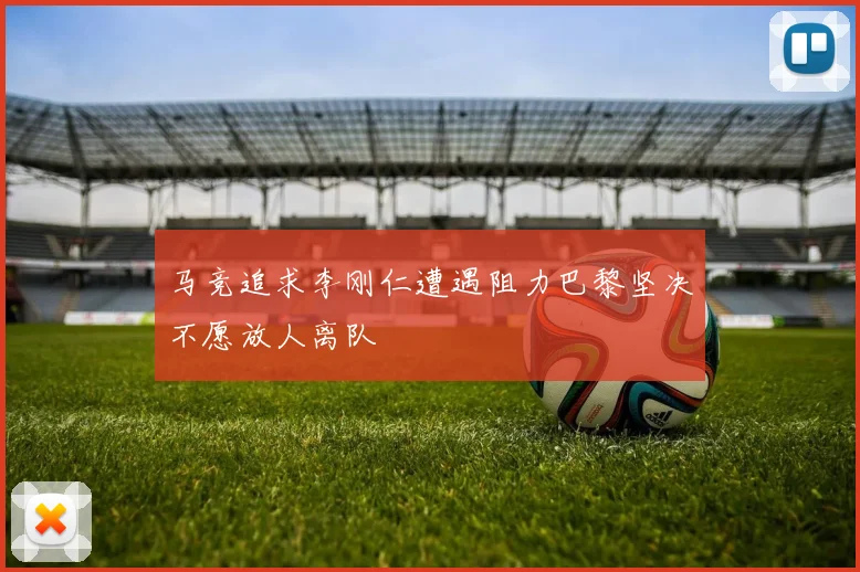 马竞追求李刚仁遭遇阻力巴黎坚决不愿放人离队