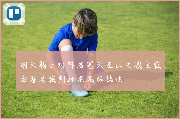明天骑士对阵活塞天王山之战主裁由著名裁判托尼兄弟执法