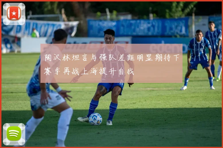 陶汉林坦言与强队差距明显期待下赛季再战上海提升自我
