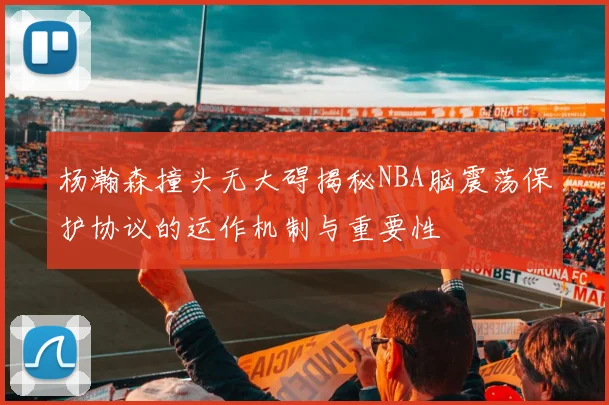 杨瀚森撞头无大碍揭秘NBA脑震荡保护协议的运作机制与重要性